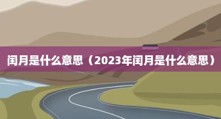 闰月是什么意思（2023年闰月是什么意思）