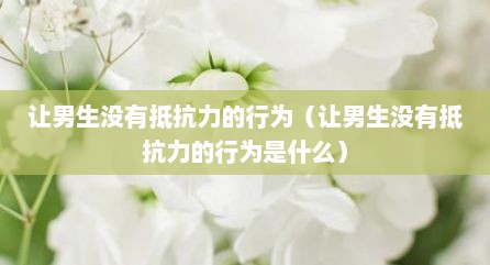 让男生没有抵抗力的行为（让男生没有抵抗力的行为是什么）