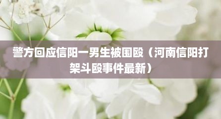 警方回应信阳一男生被围殴（河南信阳打架斗殴事件最新）