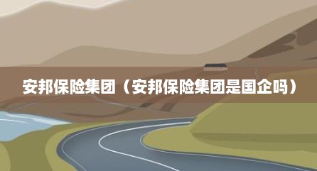 安邦保险集团（安邦保险集团是国企吗）