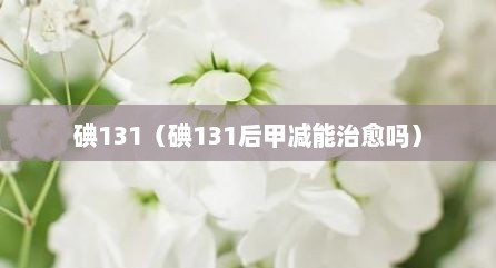 碘131（碘131后甲减能治愈吗）