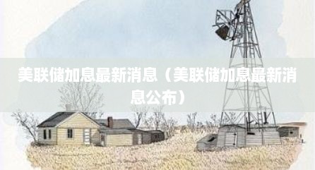 美联储加息最新消息（美联储加息最新消息公布）