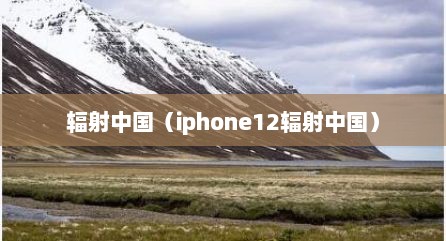 辐射中国（iphone12辐射中国）