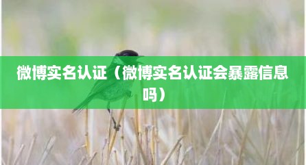 微博实名认证（微博实名认证会暴露信息吗）