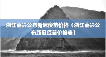 浙江嘉兴公布新冠疫苗价格（浙江嘉兴公布新冠疫苗价格表）