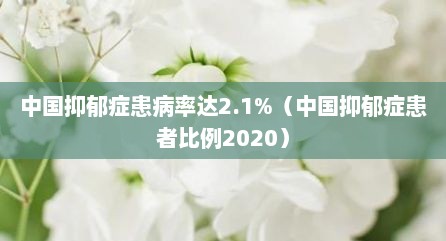 中国抑郁症患病率达2.1%（中国抑郁症患者比例2020）