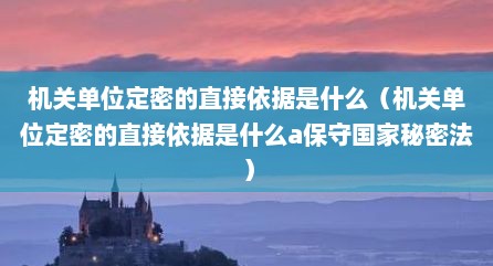 机关单位定密的直接依据是什么（机关单位定密的直接依据是什么a保守国家秘密法）