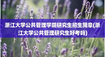 浙江大学公共管理学院研究生招生简章(浙江大学公共管理研究生好考吗)