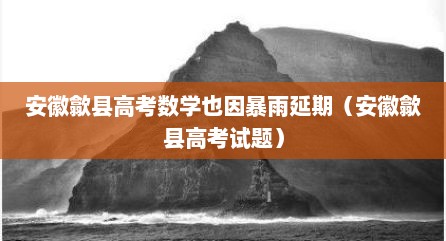 安徽歙县高考数学也因暴雨延期（安徽歙县高考试题）