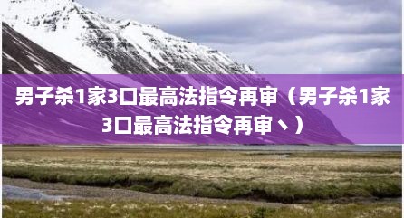 男子杀1家3口最高法指令再审（男子杀1家3口最高法指令再审丶）