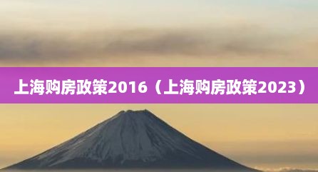 上海购房政策2016（上海购房政策2023）