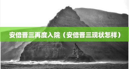 安倍晋三再度入院（安倍晋三现状怎样）