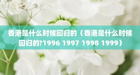 香港是什么时候回归的（香港是什么时候回归的?1996 1997 1998 1999）