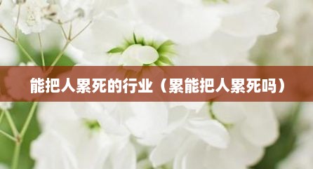 能把人累死的行业（累能把人累死吗）