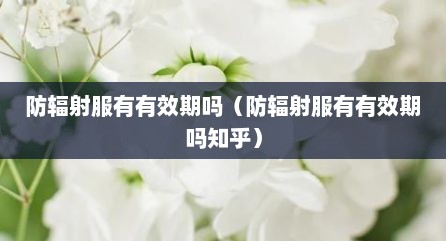 防辐射服有有效期吗（防辐射服有有效期吗知乎）