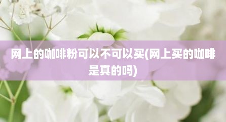 网上的咖啡粉可以不可以买(网上买的咖啡是真的吗)