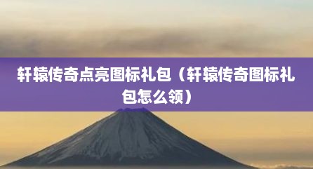 轩辕传奇点亮图标礼包（轩辕传奇图标礼包怎么领）