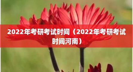 2022年考研考试时间（2022年考研考试时间河南）