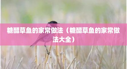 糖醋草鱼的家常做法（糖醋草鱼的家常做法大全）