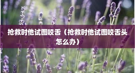 抢救时他试图咬舌（抢救时他试图咬舌头怎么办）