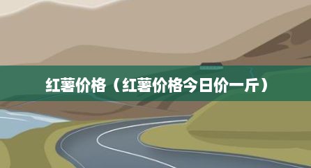 红薯价格（红薯价格今日价一斤）