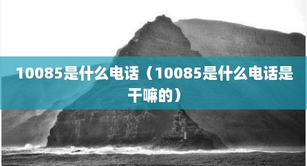 10085是什么电话（10085是什么电话是干嘛的）