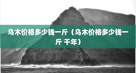 乌木价格多少钱一斤（乌木价格多少钱一斤 千年）