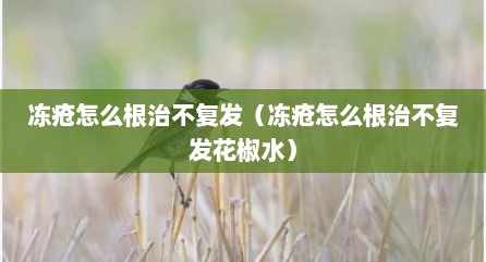 冻疮怎么根治不复发（冻疮怎么根治不复发花椒水）