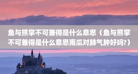 鱼与熊掌不可兼得是什么意思（鱼与熊掌不可兼得是什么意思南瓜对肺气肿好吗?）