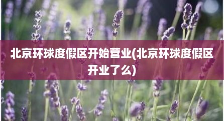 北京环球度假区开始营业(北京环球度假区开业了么)