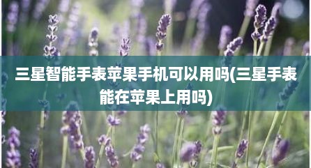 三星智能手表苹果手机可以用吗(三星手表能在苹果上用吗)