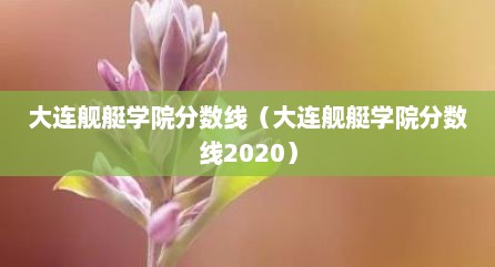 大连舰艇学院分数线（大连舰艇学院分数线2020）