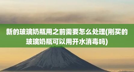 新的玻璃奶瓶用之前需要怎么处理(刚买的玻璃奶瓶可以用开水消毒吗)