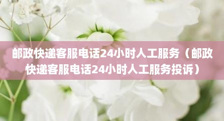 邮政快递客服电话24小时人工服务（邮政快递客服电话24小时人工服务投诉）