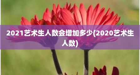 2021艺术生人数会增加多少(2020艺术生人数)