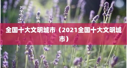 全国十大文明城市（2021全国十大文明城市）