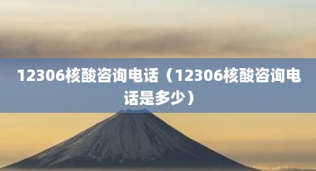 12306核酸咨询电话（12306核酸咨询电话是多少）