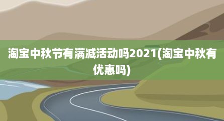 淘宝中秋节有满减活动吗2021(淘宝中秋有优惠吗)