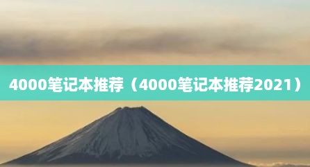 4000笔记本推荐（4000笔记本推荐2021）