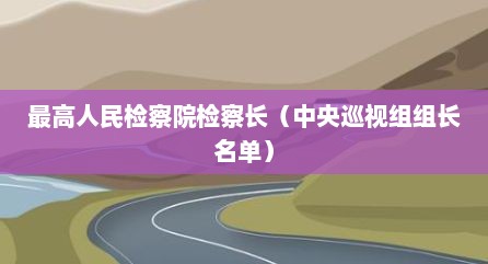 最高人民检察院检察长（中央巡视组组长名单）