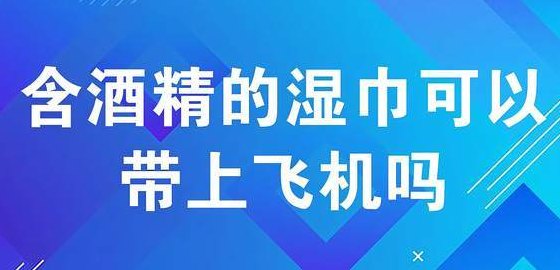 湿巾可以带上飞机吗（75%酒精湿巾可以带上飞机吗）