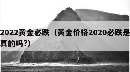 2022黄金必跌（黄金价格2020必跌是真的吗?）