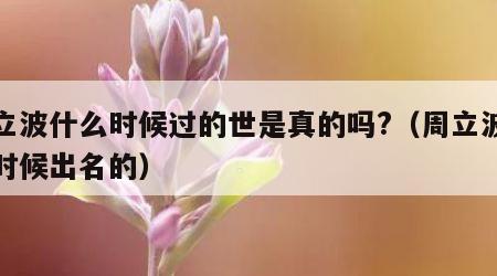 周立波什么时候过的世是真的吗?（周立波什么时候出名的）