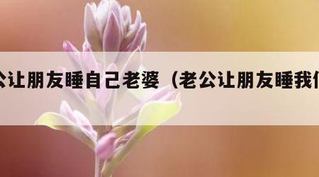 老公让朋友睡自己老婆（老公让朋友睡我们婚床）