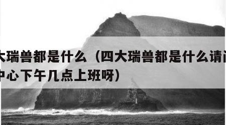 四大瑞兽都是什么（四大瑞兽都是什么请问市民中心下午几点上班呀）