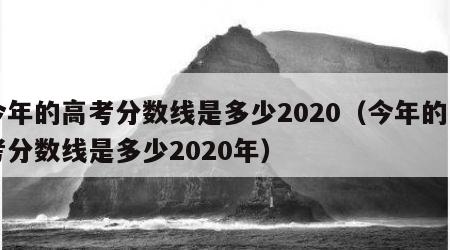 今年的高考分数线是多少2020（今年的高考分数线是多少2020年）