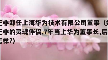 任正非卸任上海华为技术有限公司董事（她是任正非的灵魂伴侣,7年当上华为董事长,后来怎样?）