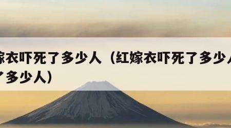 红嫁衣吓死了多少人（红嫁衣吓死了多少人吓疯了多少人）