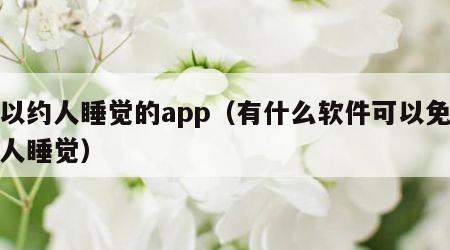 可以约人睡觉的app（有什么软件可以免费约人睡觉）