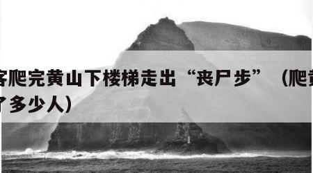 游客爬完黄山下楼梯走出“丧尸步”（爬黄山死了多少人）